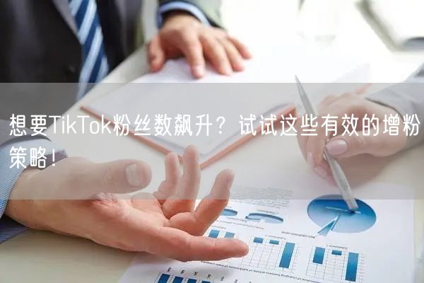想要TikTok粉丝数飙升？试试这些有效的增粉策略！