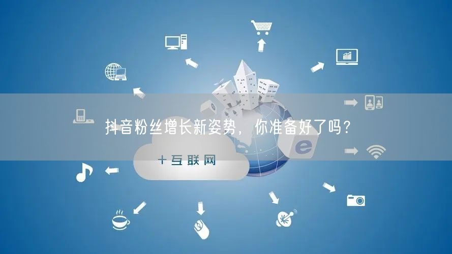 抖音粉丝增长新姿势，你准备好了吗？