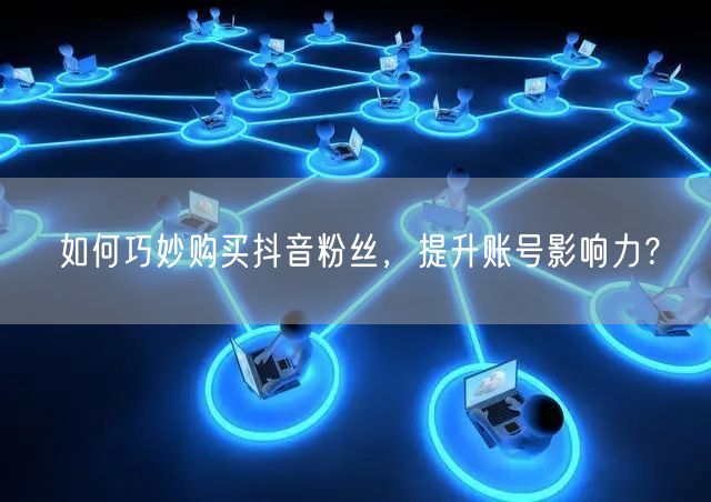 如何巧妙购买抖音粉丝，提升账号影响力？
