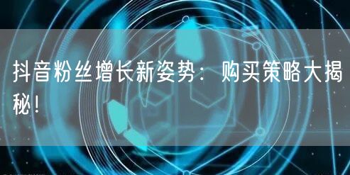 抖音粉丝增长新姿势：购买策略大揭秘！
