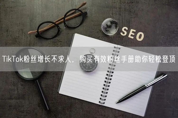 TikTok粉丝增长不求人，购买有效粉丝手册助你轻松登顶