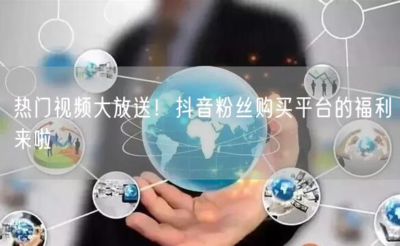 热门视频大放送！抖音粉丝购买平台的福利来啦