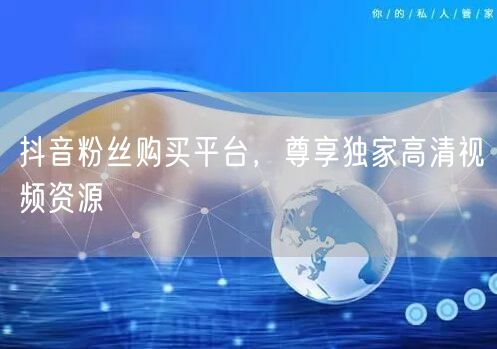 抖音粉丝购买平台，尊享独家高清视频资源