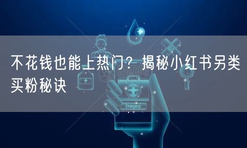 不花钱也能上热门？揭秘小红书另类买粉秘诀