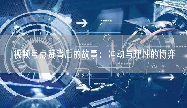 视频号点赞背后的故事：冲动与理性的博弈