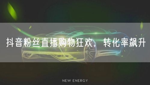 抖音粉丝直播购物狂欢，转化率飙升