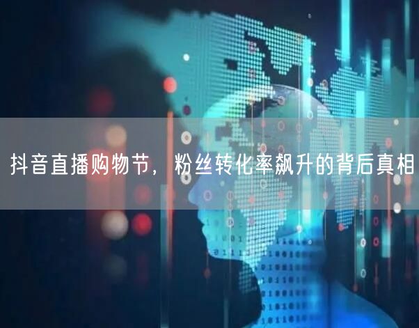 抖音直播购物节，粉丝转化率飙升的背后真相
