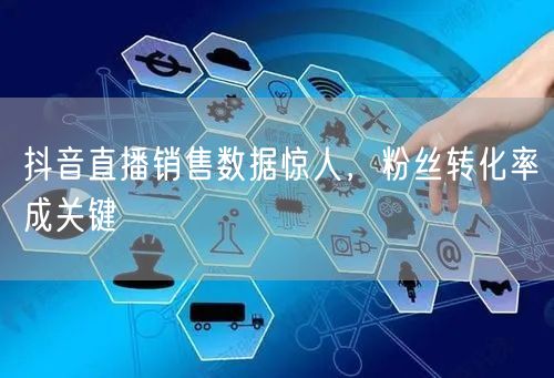 抖音直播销售数据惊人，粉丝转化率成关键