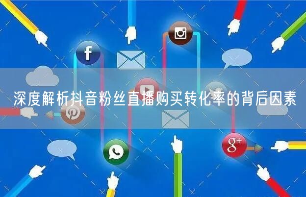 深度解析抖音粉丝直播购买转化率的背后因素