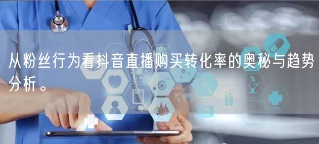 从粉丝行为看抖音直播购买转化率的奥秘与趋势分析。
