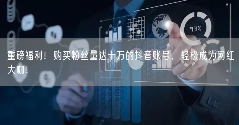 重磅福利！购买粉丝量达十万的抖音账号，轻松成为网红大咖！