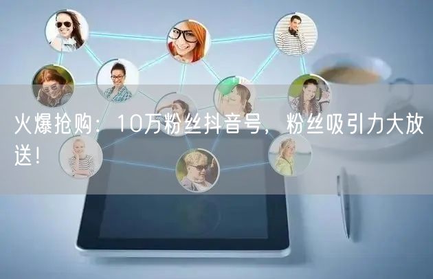 火爆抢购：10万粉丝抖音号，粉丝吸引力大放送！
