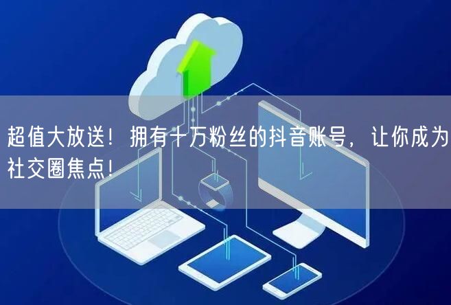 超值大放送！拥有十万粉丝的抖音账号，让你成为社交圈焦点！