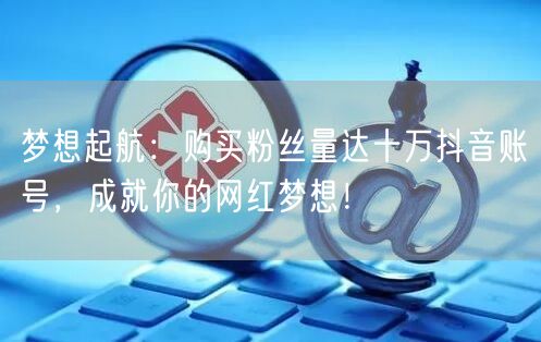 梦想起航：购买粉丝量达十万抖音账号，成就你的网红梦想！