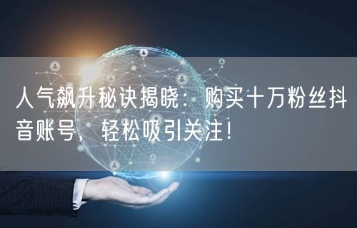 人气飙升秘诀揭晓：购买十万粉丝抖音账号，轻松吸引关注！