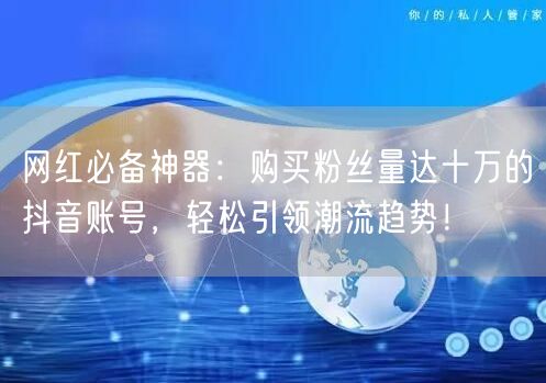 网红必备神器：购买粉丝量达十万的抖音账号，轻松引领潮流趋势！