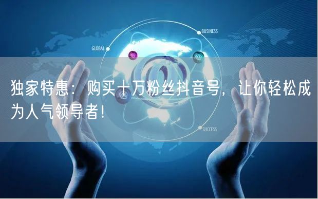 独家特惠：购买十万粉丝抖音号，让你轻松成为人气领导者！