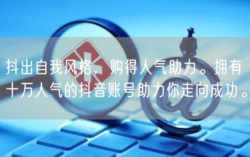 抖出自我风格，购得人气助力。拥有十万人气的抖音账号助力你走向成功。