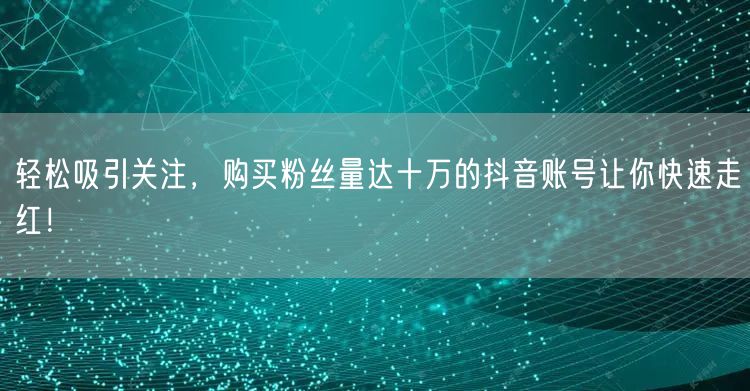 轻松吸引关注，购买粉丝量达十万的抖音账号让你快速走红！
