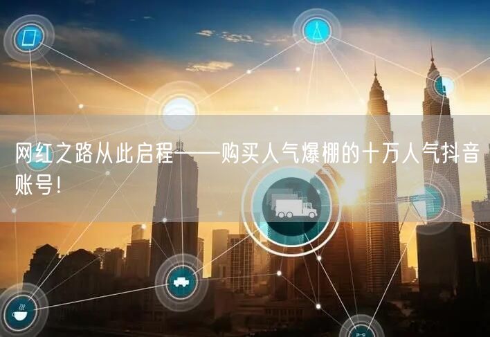 网红之路从此启程——购买人气爆棚的十万人气抖音账号！