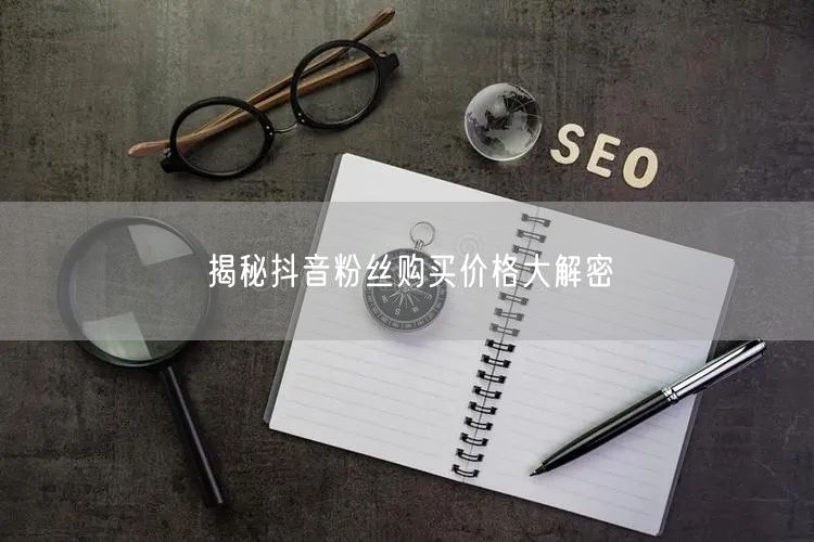 揭秘抖音粉丝购买价格大解密