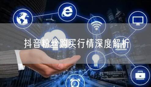 抖音粉丝购买行情深度解析