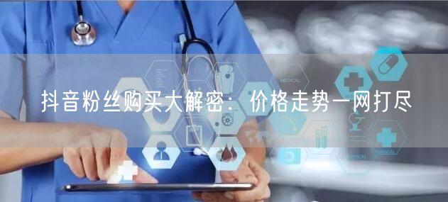 抖音粉丝购买大解密：价格走势一网打尽