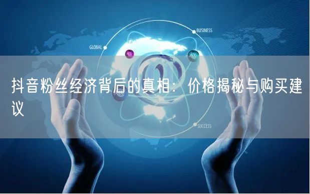 抖音粉丝经济背后的真相：价格揭秘与购买建议