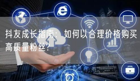 抖友成长指南：如何以合理价格购买高质量粉丝?