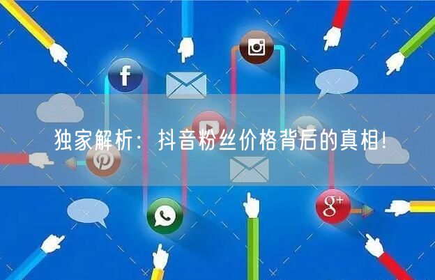 独家解析：抖音粉丝价格背后的真相！