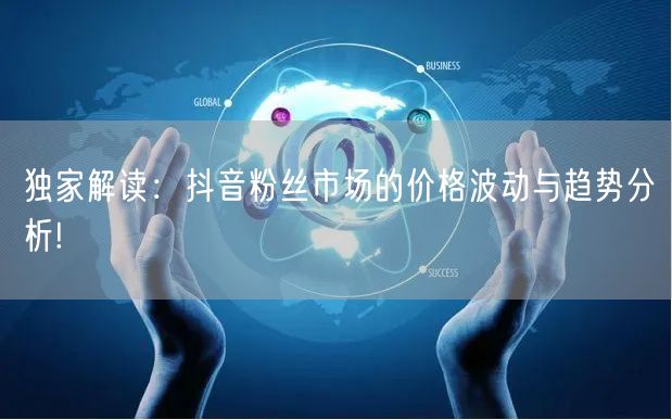 独家解读：抖音粉丝市场的价格波动与趋势分析!