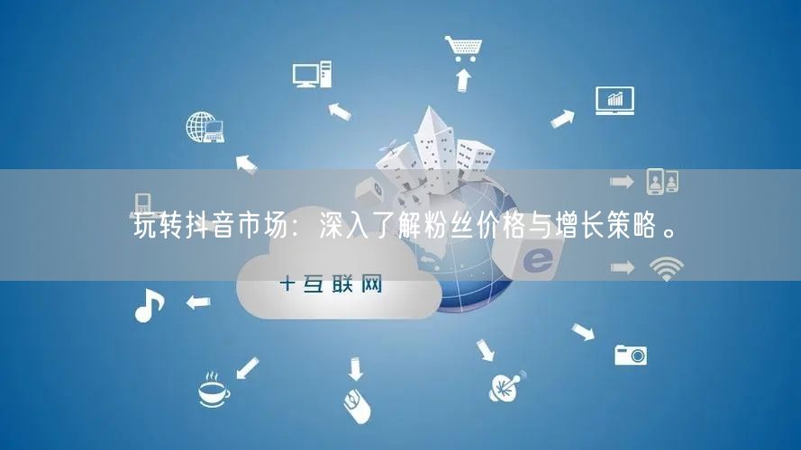 玩转抖音市场：深入了解粉丝价格与增长策略。