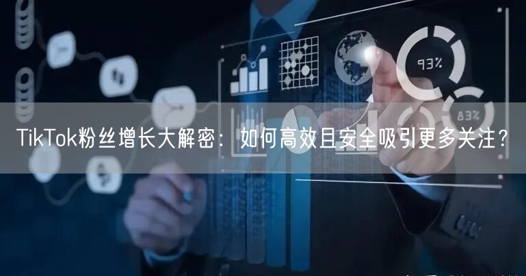 TikTok粉丝增长大解密：如何高效且安全吸引更多关注？