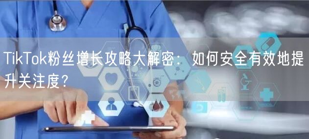 TikTok粉丝增长攻略大解密：如何安全有效地提升关注度？