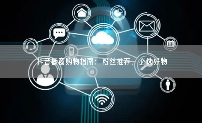 抖音橱窗购物指南：粉丝推荐，必选好物