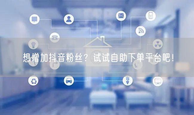 想增加抖音粉丝？试试自助下单平台吧！