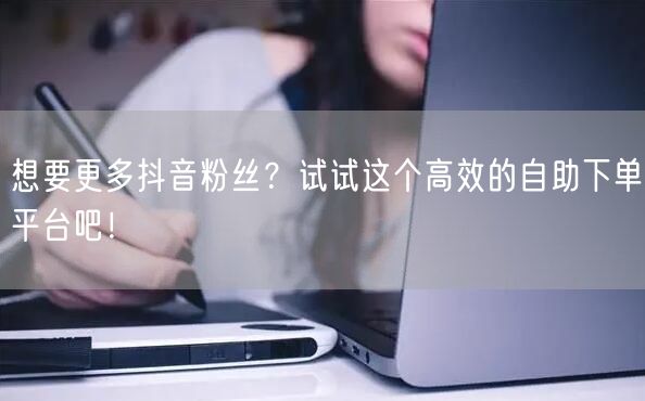 想要更多抖音粉丝？试试这个高效的自助下单平台吧！