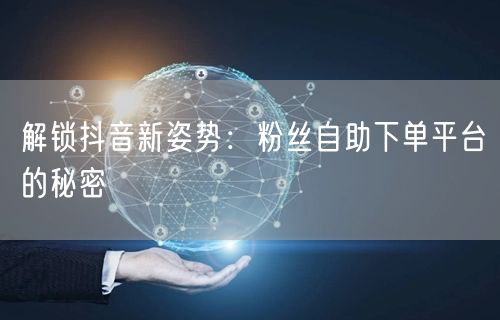 解锁抖音新姿势：粉丝自助下单平台的秘密