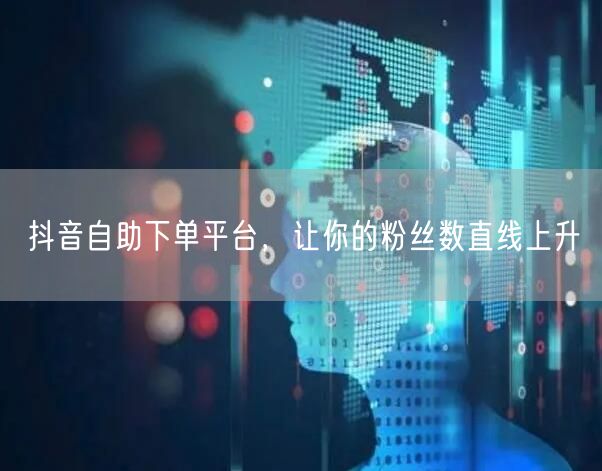 抖音自助下单平台，让你的粉丝数直线上升