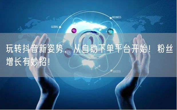 玩转抖音新姿势，从自助下单平台开始！粉丝增长有妙招！