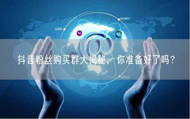 抖音粉丝购买群大揭秘，你准备好了吗？