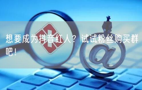想要成为抖音红人？试试粉丝购买群吧！