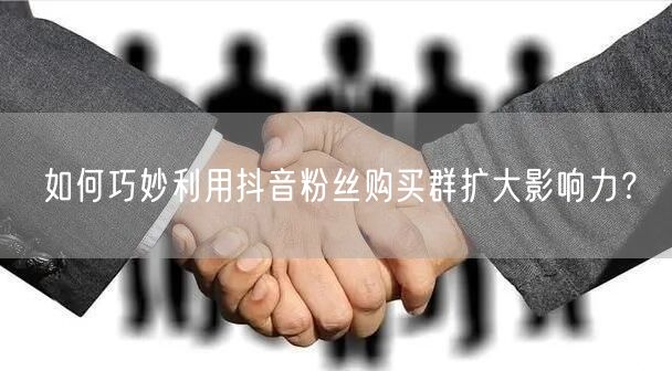 如何巧妙利用抖音粉丝购买群扩大影响力？