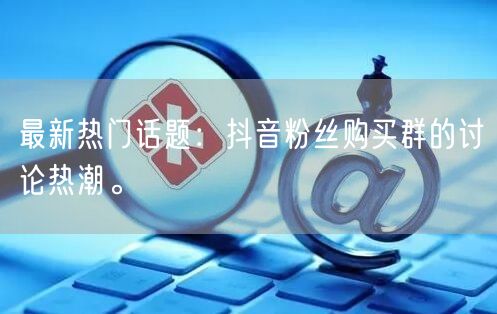 最新热门话题：抖音粉丝购买群的讨论热潮。