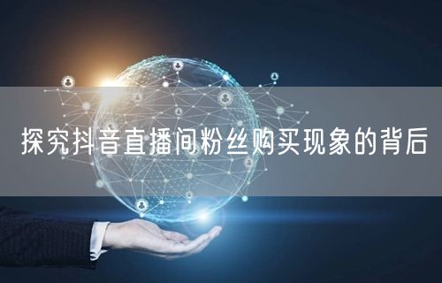 探究抖音直播间粉丝购买现象的背后