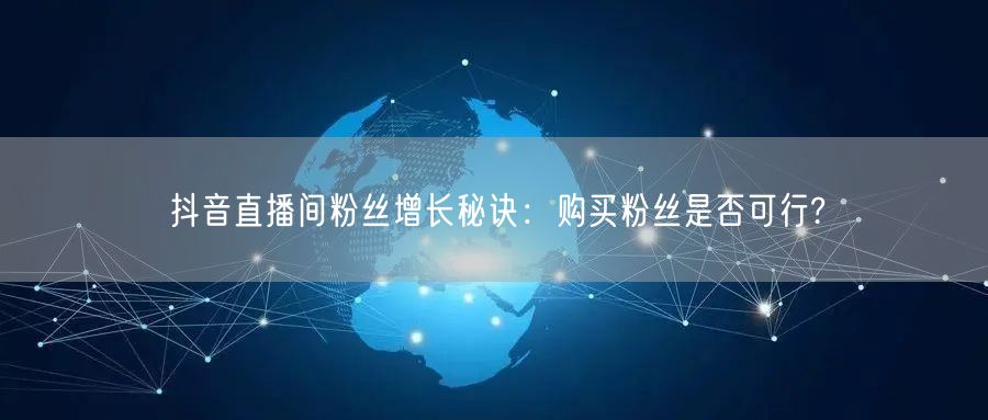 抖音直播间粉丝增长秘诀：购买粉丝是否可行?