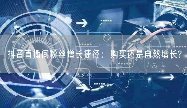 抖音直播间粉丝增长捷径：购买还是自然增长?