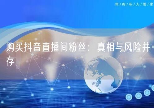 购买抖音直播间粉丝：真相与风险并存