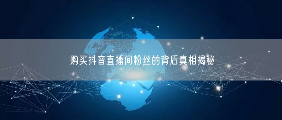 购买抖音直播间粉丝的背后真相揭秘
