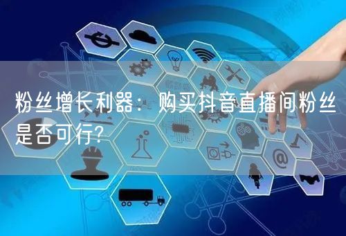 粉丝增长利器：购买抖音直播间粉丝是否可行?